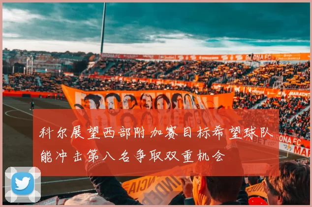 科尔展望西部附加赛目标希望球队能冲击第八名争取双重机会
