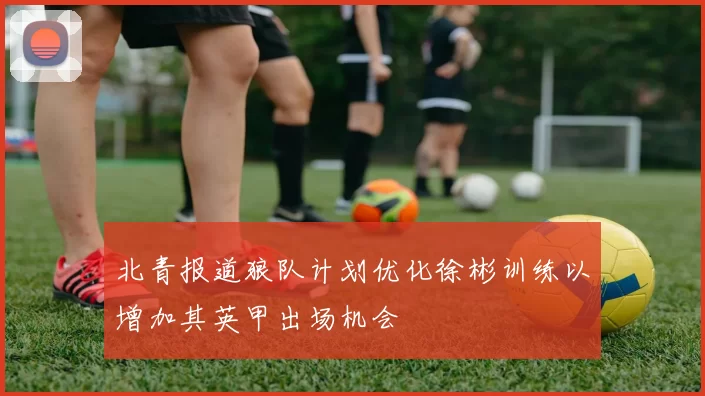 北青报道狼队计划优化徐彬训练以增加其英甲出场机会