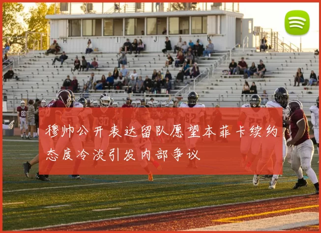 穆帅公开表达留队愿望本菲卡续约态度冷淡引发内部争议