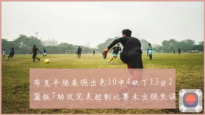 布克半场表现出色10中4砍下13分2篮板7助攻完美控制比赛未出现失误