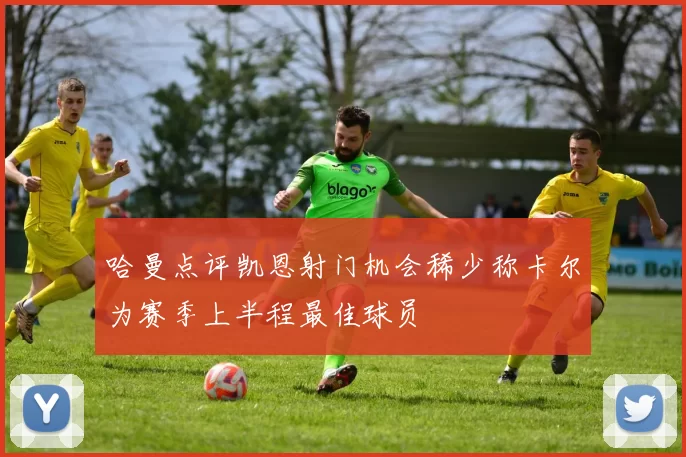 哈曼点评凯恩射门机会稀少称卡尔为赛季上半程最佳球员