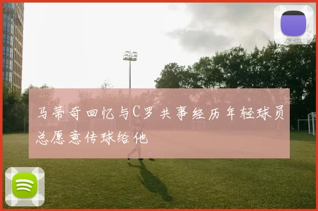 马蒂奇回忆与C罗共事经历年轻球员总愿意传球给他