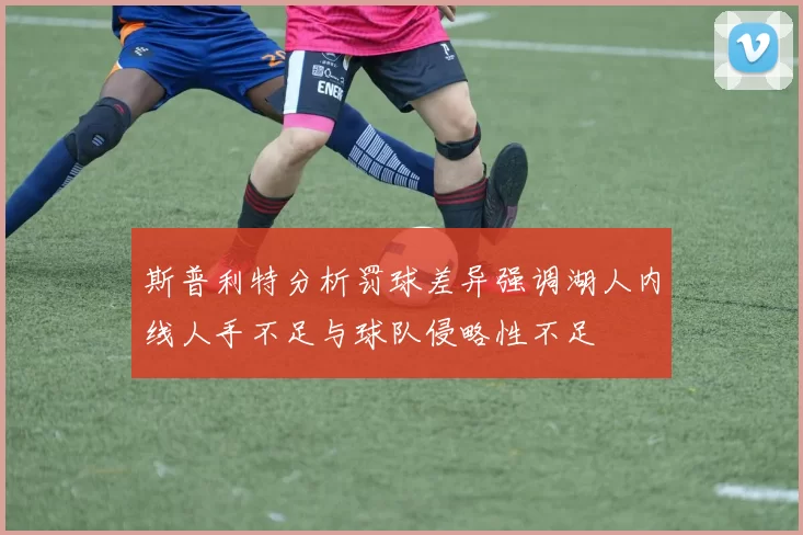 斯普利特分析罚球差异强调湖人内线人手不足与球队侵略性不足