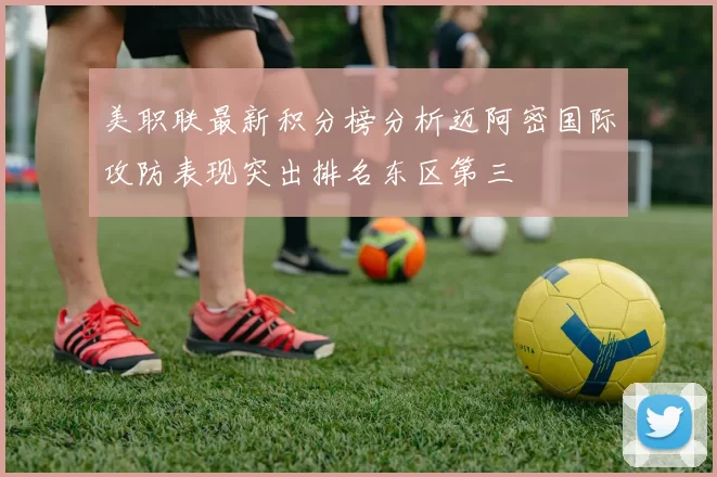 美职联最新积分榜分析迈阿密国际攻防表现突出排名东区第三