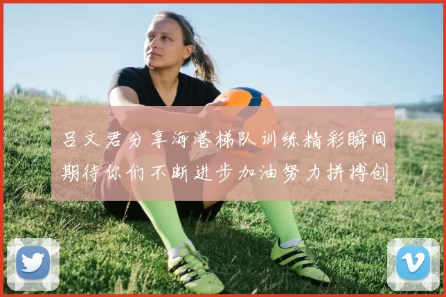 吕文君分享海港梯队训练精彩瞬间期待你们不断进步加油努力拼搏创造辉煌