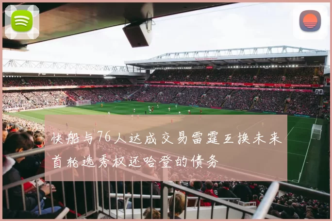 快船与76人达成交易雷霆互换未来首轮选秀权还哈登的债务