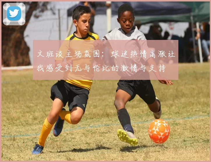 文班谈主场氛围：球迷热情高涨让我感受到无与伦比的激情与支持