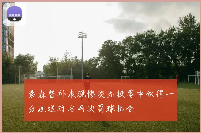 泰森替补表现惨淡九投零中仅得一分还送对方两次罚球机会