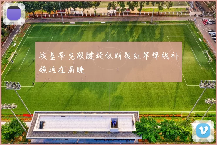 埃基蒂克跟腱疑似断裂红军锋线补强迫在眉睫