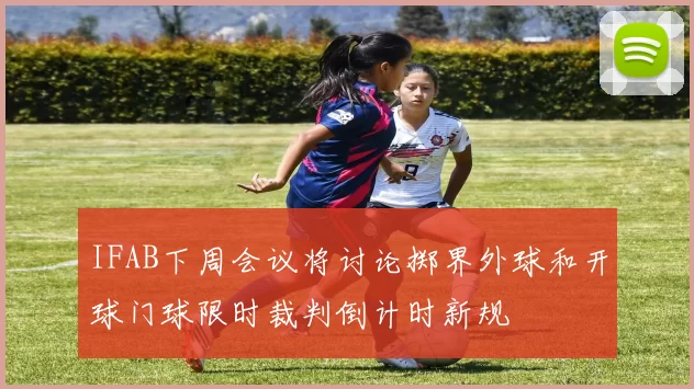 IFAB下周会议将讨论掷界外球和开球门球限时裁判倒计时新规