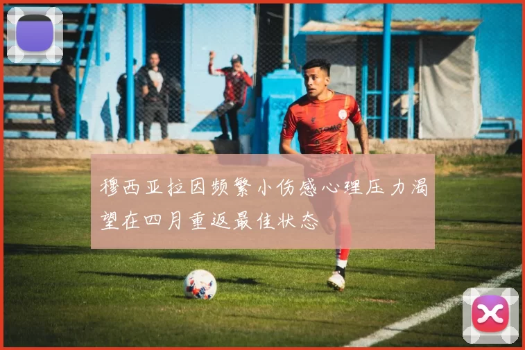 穆西亚拉因频繁小伤感心理压力渴望在四月重返最佳状态