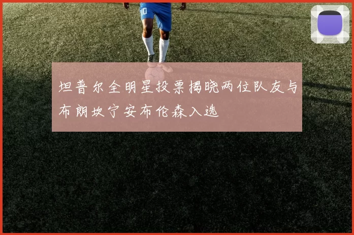 坦普尔全明星投票揭晓两位队友与布朗坎宁安布伦森入选