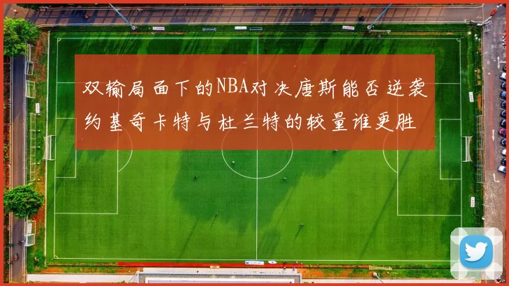 双输局面下的NBA对决唐斯能否逆袭约基奇卡特与杜兰特的较量谁更胜一筹