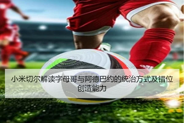 小米切尔解读字母哥与阿德巴约的统治方式及错位创造能力（kaiyun）